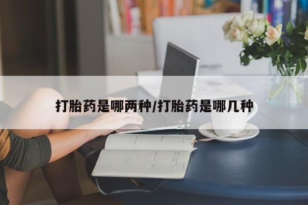 打胎药哪里能买到意外怀孕咨询打胎药是哪两种/打胎药是哪几种