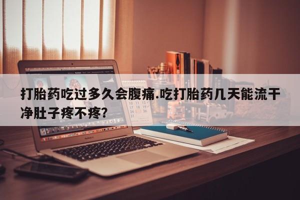 打胎药哪里能买到意外怀孕咨询打胎药吃过多久会腹痛.吃打胎药几天能流干净肚子疼不疼？