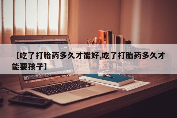 打胎药哪里能买到意外怀孕咨询【吃了打胎药多久才能好,吃了打胎药多久才能要孩子】