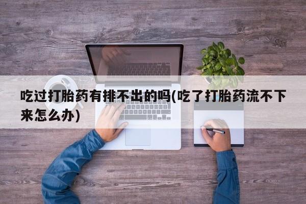 打胎药哪里能买到意外怀孕咨询吃过打胎药有排不出的吗(吃了打胎药流不下来怎么办)