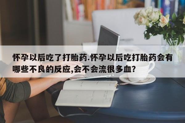 打胎药哪里能买到意外怀孕咨询怀孕以后吃了打胎药.怀孕以后吃打胎药会有哪些不良的反应,会不会流很多血？