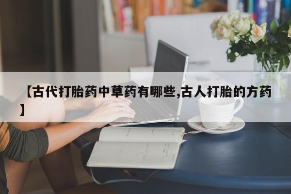 打胎药哪里能买到意外怀孕咨询【古代打胎药中草药有哪些,古人打胎的方药】