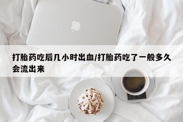 打胎药哪里能买到意外怀孕咨询打胎药吃后几小时出血/打胎药吃了一般多久会流出来