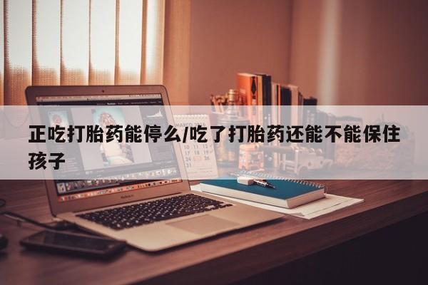 打胎药哪里能买到意外怀孕咨询正吃打胎药能停么/吃了打胎药还能不能保住孩子