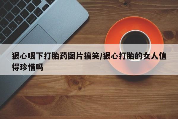 打胎药哪里能买到意外怀孕咨询狠心喂下打胎药图片搞笑/狠心打胎的女人值得珍惜吗