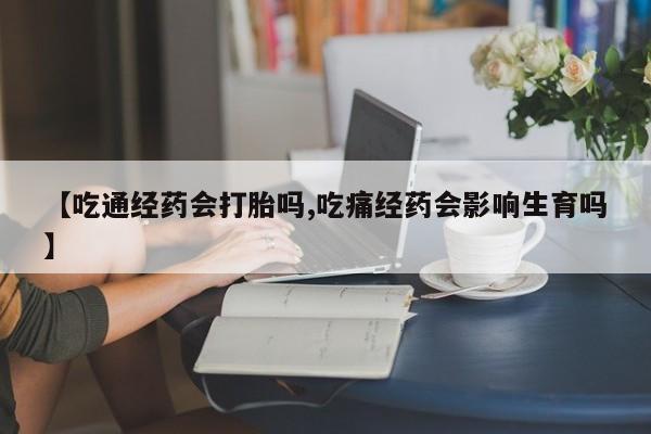 打胎药哪里能买到意外怀孕咨询【吃通经药会打胎吗,吃痛经药会影响生育吗】