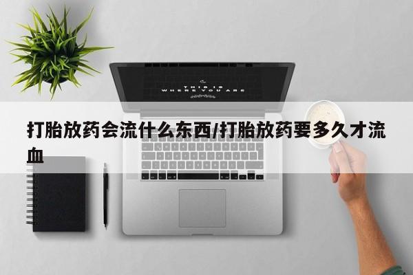 打胎药哪里能买到意外怀孕咨询打胎放药会流什么东西/打胎放药要多久才流血