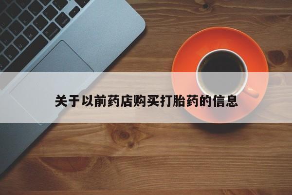 打胎药哪里能买到意外怀孕咨询关于以前药店购买打胎药的信息