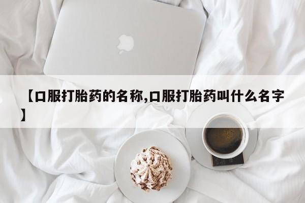 打胎药哪里能买到意外怀孕咨询【口服打胎药的名称,口服打胎药叫什么名字】
