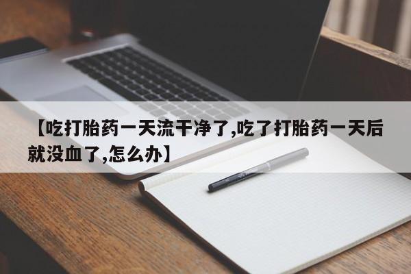 打胎药哪里能买到意外怀孕咨询【吃打胎药一天流干净了,吃了打胎药一天后就没血了,怎么办】