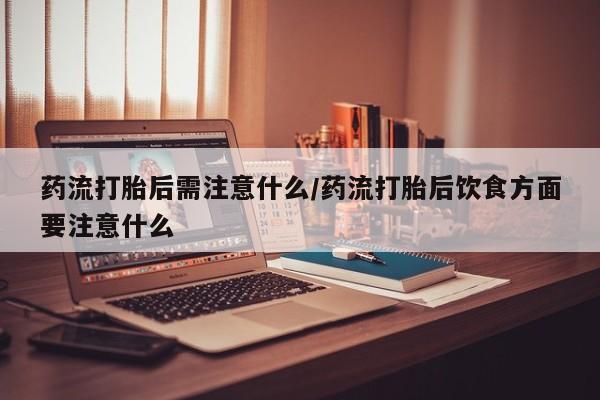 打胎药哪里能买到意外怀孕咨询药流打胎后需注意什么/药流打胎后饮食方面要注意什么