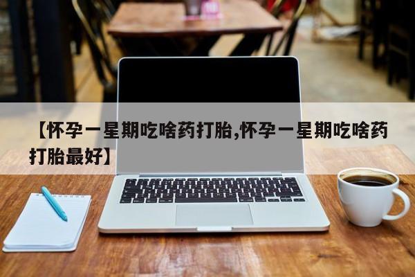 打胎药哪里能买到意外怀孕咨询【怀孕一星期吃啥药打胎,怀孕一星期吃啥药打胎最好】