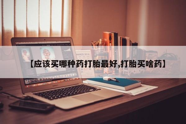 打胎药哪里能买到意外怀孕咨询【应该买哪种药打胎最好,打胎买啥药】