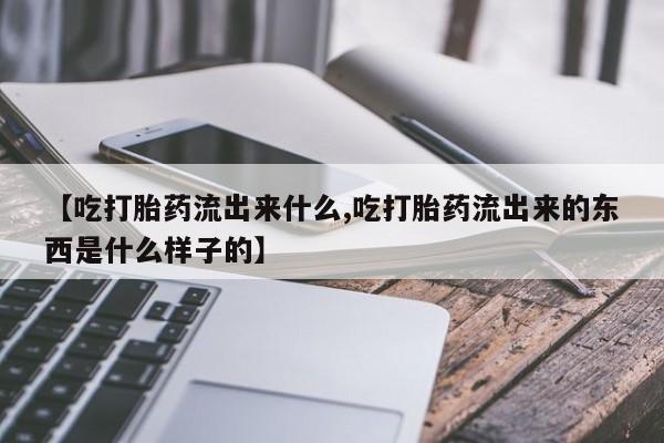 打胎药哪里能买到意外怀孕咨询【吃打胎药流出来什么,吃打胎药流出来的东西是什么样子的】