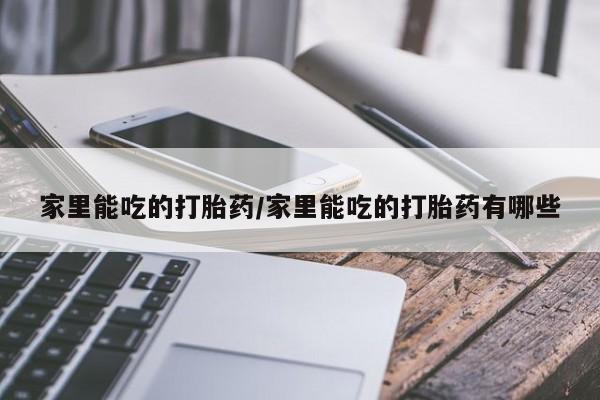 打胎药哪里能买到意外怀孕咨询家里能吃的打胎药/家里能吃的打胎药有哪些