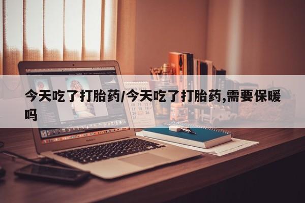 打胎药哪里能买到意外怀孕咨询今天吃了打胎药/今天吃了打胎药,需要保暖吗