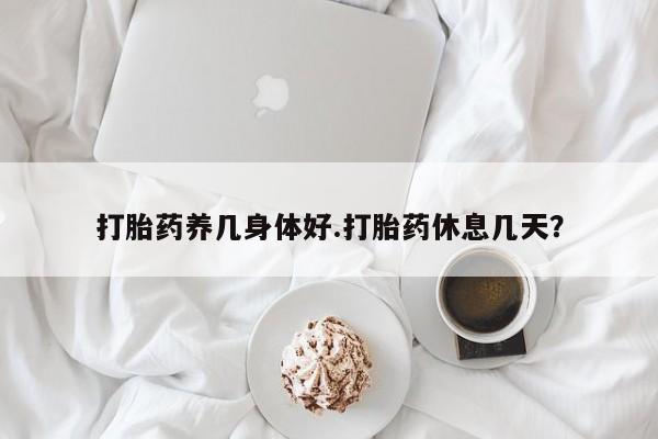 打胎药哪里能买到意外怀孕咨询打胎药养几身体好.打胎药休息几天？