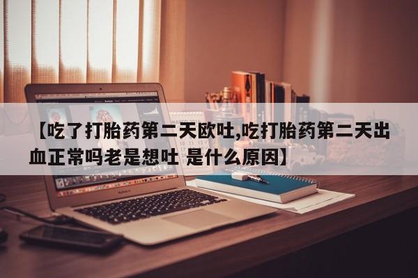 打胎药哪里能买到意外怀孕咨询【吃了打胎药第二天欧吐,吃打胎药第二天出血正常吗老是想吐 是什么原因】