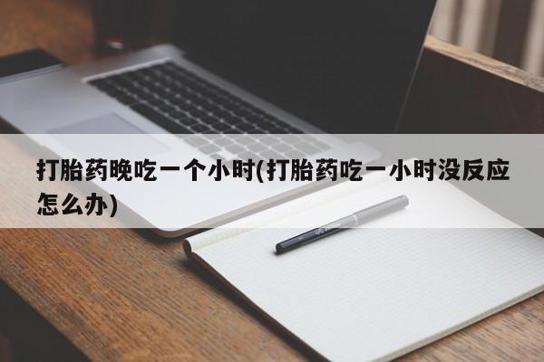 打胎药哪里能买到意外怀孕咨询打胎药晚吃一个小时(打胎药吃一小时没反应怎么办)
