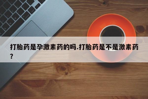 打胎药哪里能买到意外怀孕咨询打胎药是孕激素药的吗.打胎药是不是激素药？
