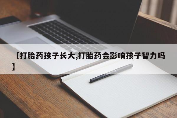 打胎药哪里能买到意外怀孕咨询【打胎药孩子长大,打胎药会影响孩子智力吗】
