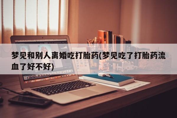 打胎药哪里能买到意外怀孕咨询梦见和别人离婚吃打胎药(梦见吃了打胎药流血了好不好)