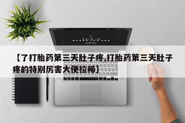 打胎药哪里能买到意外怀孕咨询【了打胎药第三天肚子疼,打胎药第三天肚子疼的特别厉害大便拉稀】