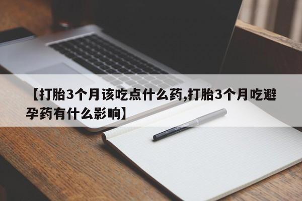 打胎药哪里能买到意外怀孕咨询【打胎3个月该吃点什么药,打胎3个月吃避孕药有什么影响】
