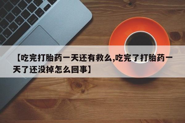 打胎药哪里能买到意外怀孕咨询【吃完打胎药一天还有救么,吃完了打胎药一天了还没掉怎么回事】