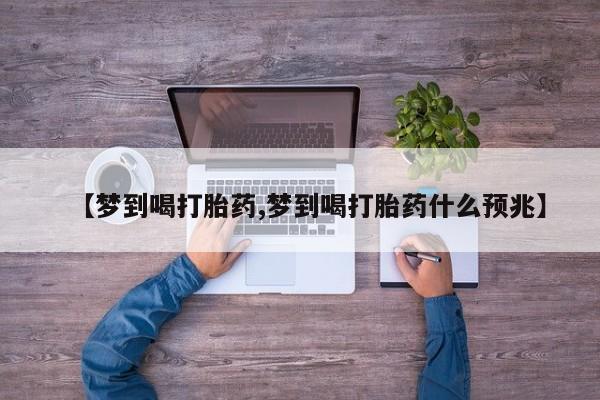 打胎药哪里能买到意外怀孕咨询【梦到喝打胎药,梦到喝打胎药什么预兆】