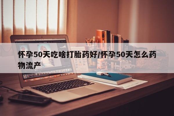 打胎药哪里能买到意外怀孕咨询怀孕50天吃啥打胎药好/怀孕50天怎么药物流产
