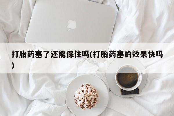 打胎药哪里能买到意外怀孕咨询打胎药塞了还能保住吗(打胎药塞的效果快吗)