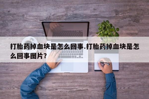 打胎药哪里能买到意外怀孕咨询打胎药掉血块是怎么回事.打胎药掉血块是怎么回事图片？