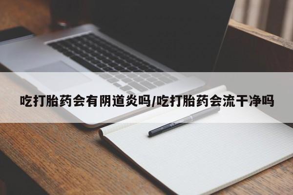 打胎药哪里能买到意外怀孕咨询吃打胎药会有阴道炎吗/吃打胎药会流干净吗