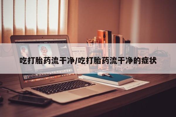 打胎药哪里能买到意外怀孕咨询吃打胎药流干净/吃打胎药流干净的症状