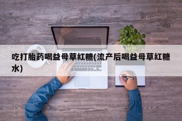 打胎药哪里能买到意外怀孕咨询吃打胎药喝益母草红糖(流产后喝益母草红糖水)