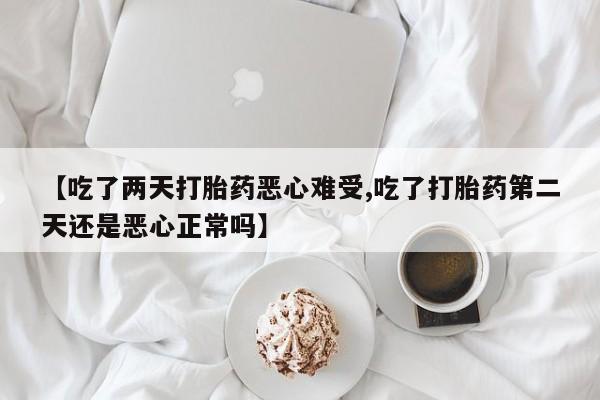 打胎药哪里能买到意外怀孕咨询【吃了两天打胎药恶心难受,吃了打胎药第二天还是恶心正常吗】