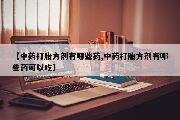 打胎药哪里能买到意外怀孕咨询【中药打胎方剂有哪些药,中药打胎方剂有哪些药可以吃】