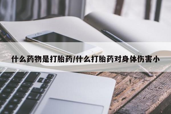 打胎药哪里能买到意外怀孕咨询什么药物是打胎药/什么打胎药对身体伤害小