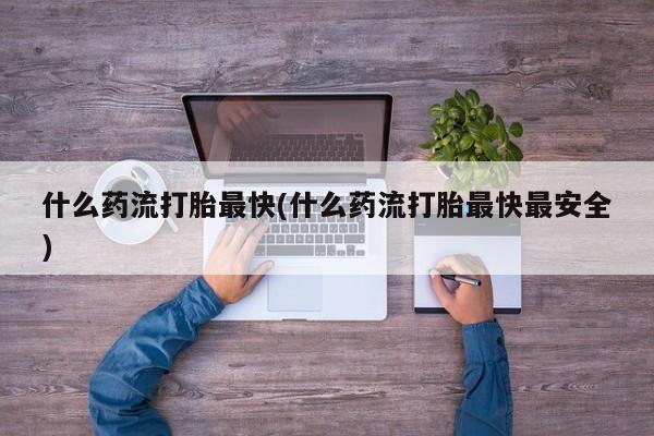 打胎药哪里能买到意外怀孕咨询什么药流打胎最快(什么药流打胎最快最安全)