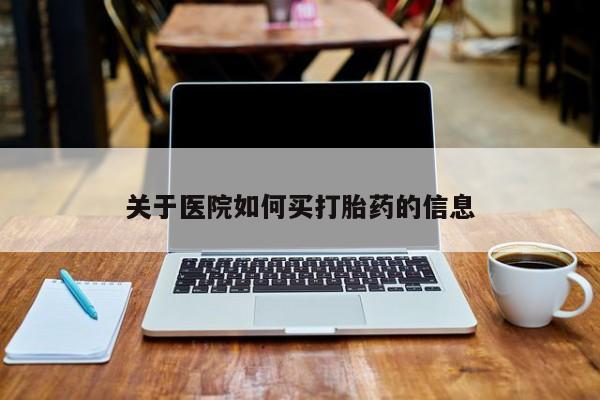 打胎药哪里能买到意外怀孕咨询关于医院如何买打胎药的信息