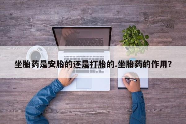 打胎药哪里能买到意外怀孕咨询坐胎药是安胎的还是打胎的.坐胎药的作用？