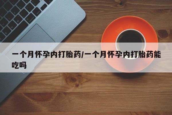 打胎药哪里能买到意外怀孕咨询一个月怀孕内打胎药/一个月怀孕内打胎药能吃吗