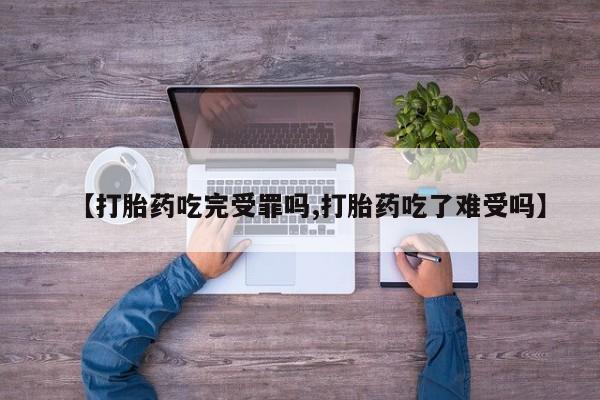 打胎药哪里能买到意外怀孕咨询【打胎药吃完受罪吗,打胎药吃了难受吗】