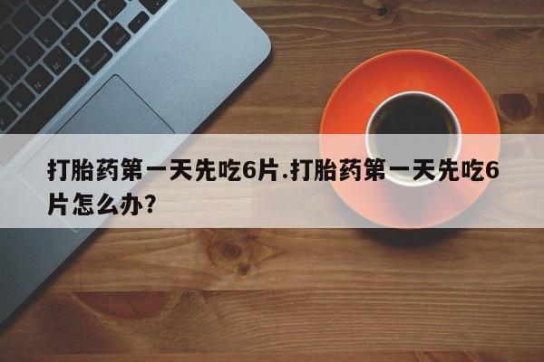 打胎药哪里能买到意外怀孕咨询打胎药第一天先吃6片.打胎药第一天先吃6片怎么办？