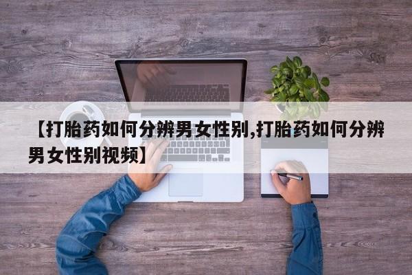 打胎药哪里能买到意外怀孕咨询【打胎药如何分辨男女性别,打胎药如何分辨男女性别视频】