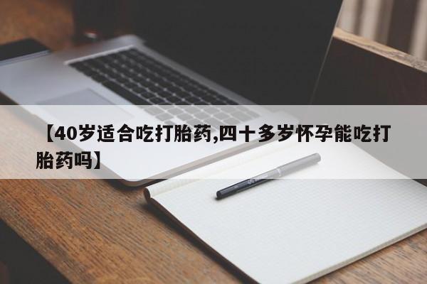 打胎药哪里能买到意外怀孕咨询【40岁适合吃打胎药,四十多岁怀孕能吃打胎药吗】