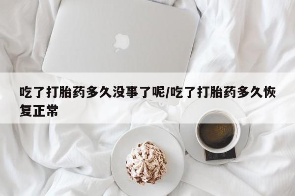 打胎药哪里能买到意外怀孕咨询吃了打胎药多久没事了呢/吃了打胎药多久恢复正常