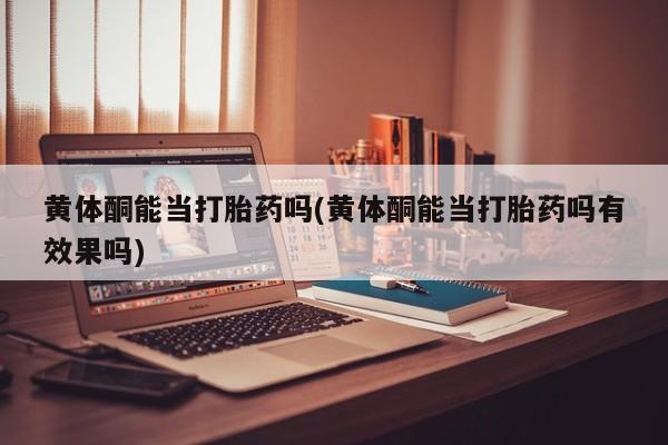 打胎药哪里能买到意外怀孕咨询黄体酮能当打胎药吗(黄体酮能当打胎药吗有效果吗)