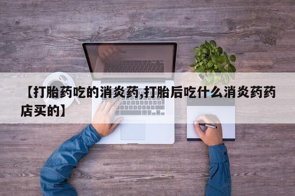 打胎药哪里能买到意外怀孕咨询【打胎药吃的消炎药,打胎后吃什么消炎药药店买的】